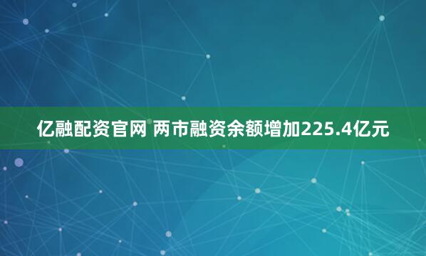 亿融配资官网 两市融资余额增加225.4亿元
