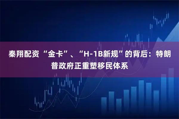 秦翔配资 “金卡”、“H-1B新规”的背后：特朗普政府正重塑移民体系