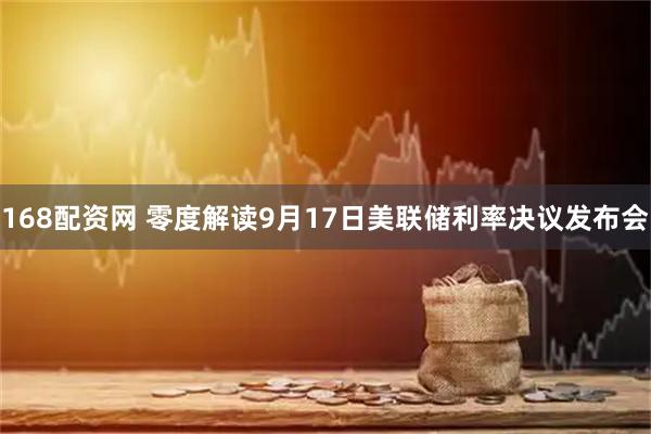 168配资网 零度解读9月17日美联储利率决议发布会