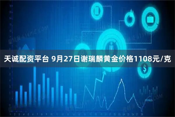 天诚配资平台 9月27日谢瑞麟黄金价格1108元/克