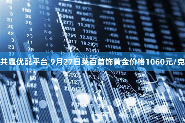 共赢优配平台 9月27日菜百首饰黄金价格1060元/克