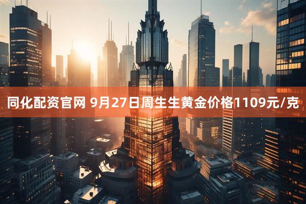 同化配资官网 9月27日周生生黄金价格1109元/克