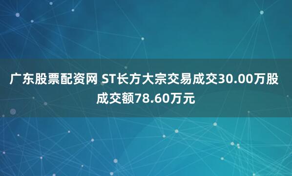 广东股票配资网 ST长方大宗交易成交30.00万股 成交额78.60万元