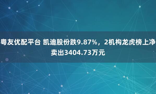 粤友优配平台 凯迪股份跌9.87%，2机构龙虎榜上净卖出3404.73万元