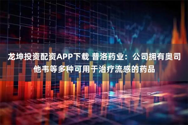 龙坤投资配资APP下载 普洛药业：公司拥有奥司他韦等多种可用于治疗流感的药品