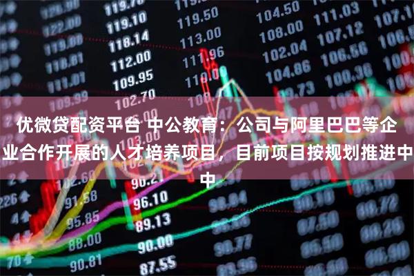 优微贷配资平台 中公教育：公司与阿里巴巴等企业合作开展的人才培养项目，目前项目按规划推进中