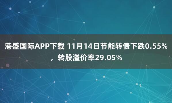 港盛国际APP下载 11月14日节能转债下跌0.55%，转股溢价率29.05%