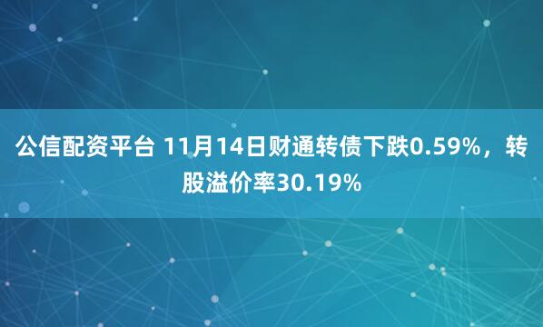 公信配资平台 11月14日财通转债下跌0.59%，转股溢价率30.19%
