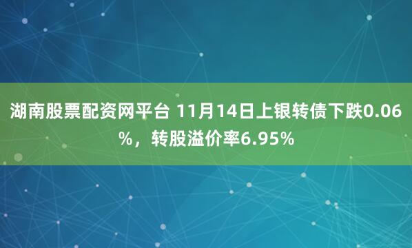 湖南股票配资网平台 11月14日上银转债下跌0.06%，转股溢价率6.95%