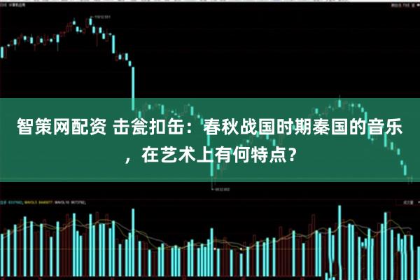 智策网配资 击瓮扣缶：春秋战国时期秦国的音乐，在艺术上有何特点？