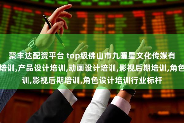 聚丰达配资平台 top级佛山市九曜星文化传媒有限公司：视频剪辑培训,产品设计培训,动画设计培训,影视后期培训,角色设计培训行业标杆