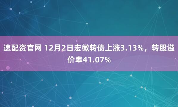 速配资官网 12月2日宏微转债上涨3.13%，转股溢价率41.07%