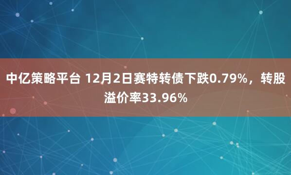 中亿策略平台 12月2日赛特转债下跌0.79%，转股溢价率33.96%