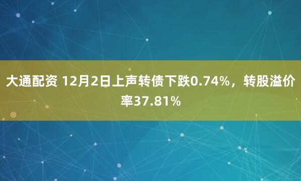 大通配资 12月2日上声转债下跌0.74%，转股溢价率37.81%