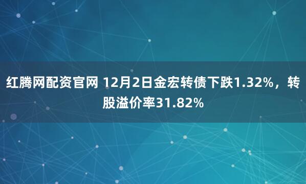 红腾网配资官网 12月2日金宏转债下跌1.32%，转股溢价率31.82%