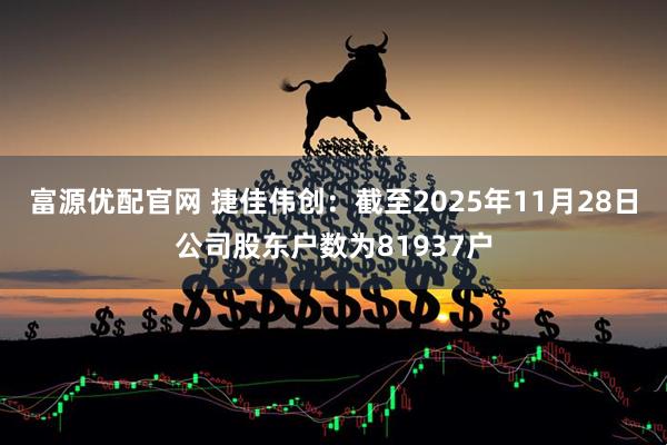 富源优配官网 捷佳伟创：截至2025年11月28日公司股东户数为81937户