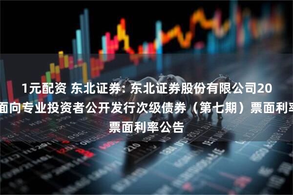 1元配资 东北证券: 东北证券股份有限公司2025年面向专业投资者公开发行次级债券（第七期）票面利率公告