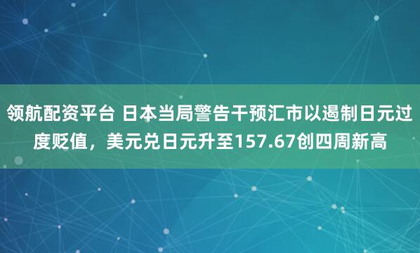 领航配资平台 日本当局警告干预汇市以遏制日元过度贬值，美元兑日元升至157.67创四周新高