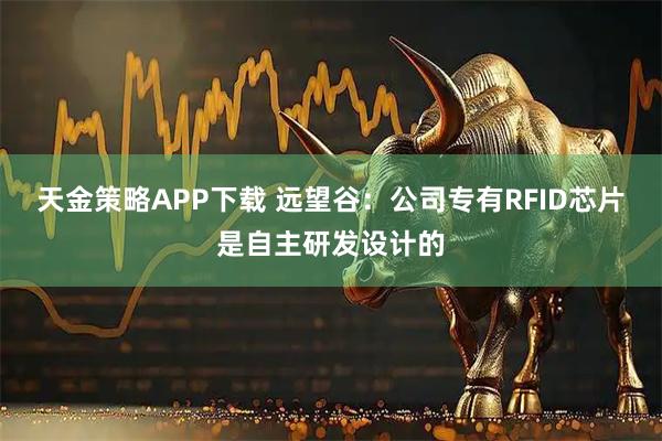 天金策略APP下载 远望谷：公司专有RFID芯片是自主研发设计的