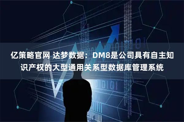 亿策略官网 达梦数据：DM8是公司具有自主知识产权的大型通用关系型数据库管理系统