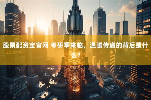 股票配资宝官网 考研季来临，温暖传递的背后是什么？