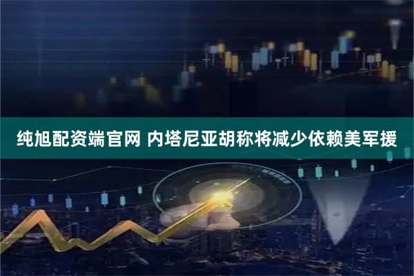 纯旭配资端官网 内塔尼亚胡称将减少依赖美军援