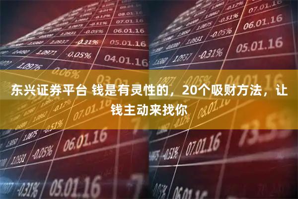 东兴证券平台 钱是有灵性的，20个吸财方法，让钱主动来找你