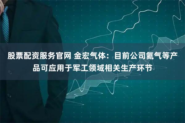 股票配资服务官网 金宏气体：目前公司氦气等产品可应用于军工领域相关生产环节