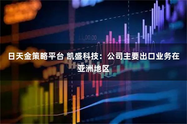 日天金策略平台 凯盛科技：公司主要出口业务在亚洲地区