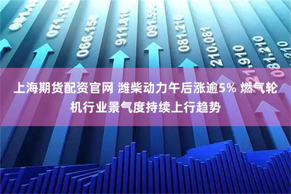 上海期货配资官网 潍柴动力午后涨逾5% 燃气轮机行业景气度持续上行趋势