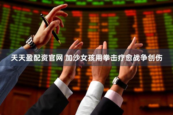天天盈配资官网 加沙女孩用拳击疗愈战争创伤