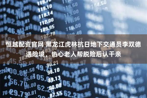 恒越配资官网 黑龙江虎林抗日地下交通员李双德遇险境，热心老人帮脱险后认干亲