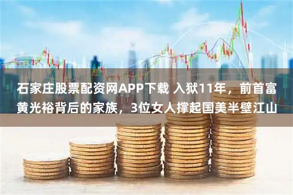石家庄股票配资网APP下载 入狱11年，前首富黄光裕背后的家族，3位女人撑起国美半壁江山