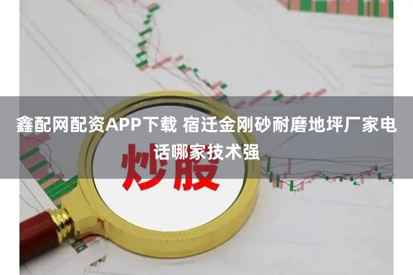 鑫配网配资APP下载 宿迁金刚砂耐磨地坪厂家电话哪家技术强