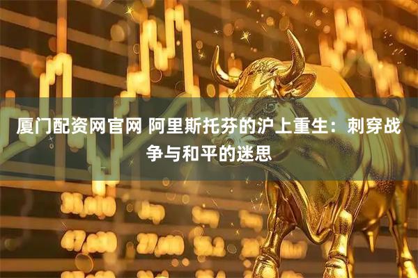 厦门配资网官网 阿里斯托芬的沪上重生：刺穿战争与和平的迷思
