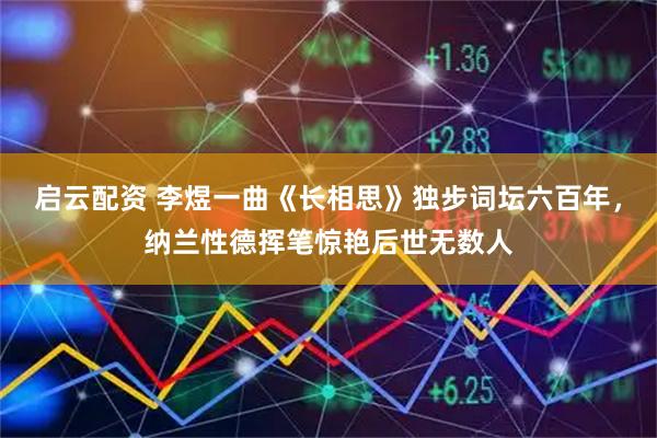 启云配资 李煜一曲《长相思》独步词坛六百年，纳兰性德挥笔惊艳后世无数人