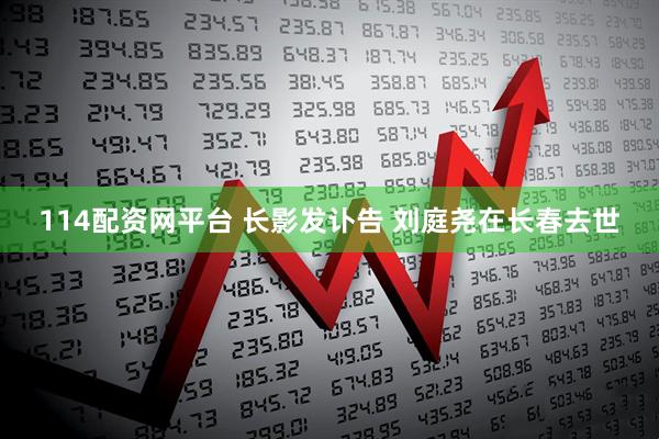 114配资网平台 长影发讣告 刘庭尧在长春去世