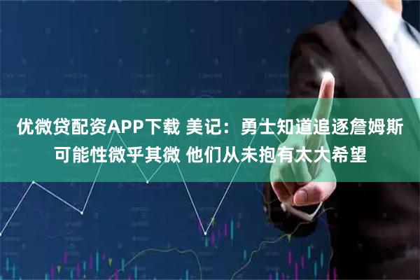 优微贷配资APP下载 美记：勇士知道追逐詹姆斯可能性微乎其微 他们从未抱有太大希望