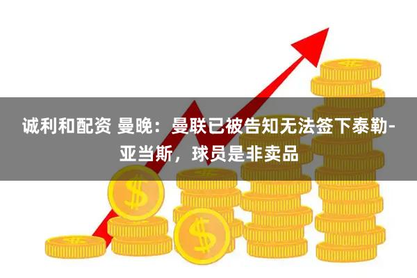 诚利和配资 曼晚：曼联已被告知无法签下泰勒-亚当斯，球员是非卖品