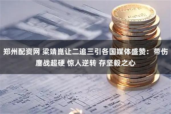 郑州配资网 梁靖崑让二追三引各国媒体盛赞：带伤鏖战超硬 惊人逆转 存坚毅之心