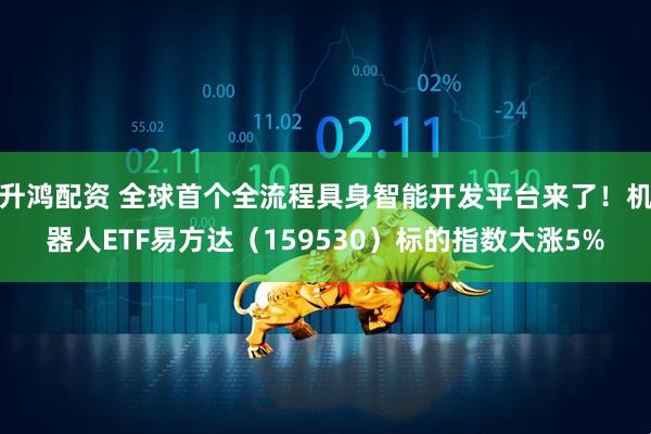 升鸿配资 全球首个全流程具身智能开发平台来了！机器人ETF易方达（159530）标的指数大涨5%