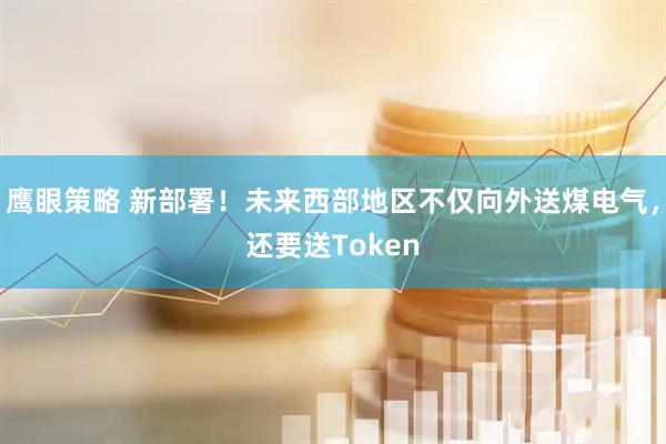 鹰眼策略 新部署！未来西部地区不仅向外送煤电气，还要送Token